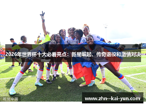 2026年世界杯十大必看亮点：新星崛起、传奇退役和激情对决