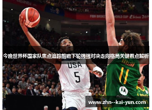 今晚世界杯国家队焦点追踪前瞻下轮强强对决走向格局关键看点解析