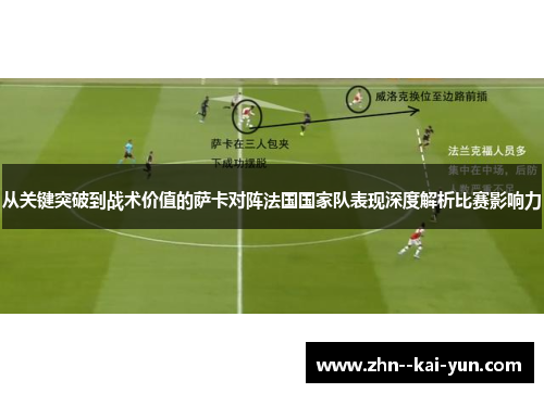 从关键突破到战术价值的萨卡对阵法国国家队表现深度解析比赛影响力