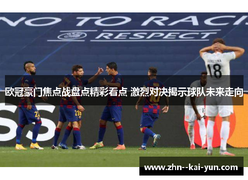 欧冠豪门焦点战盘点精彩看点 激烈对决揭示球队未来走向