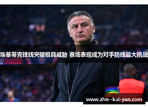 埃基蒂克锋线突破极具威胁 赛场表现成为对手防线最大挑战 埃基蒂克锋线突破极具威胁 赛场表现成为对手防线最大挑战