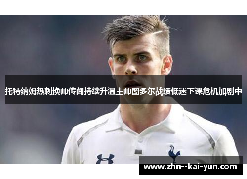 托特纳姆热刺换帅传闻持续升温主帅图多尔战绩低迷下课危机加剧中