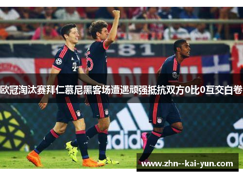 欧冠淘汰赛拜仁慕尼黑客场遭遇顽强抵抗双方0比0互交白卷