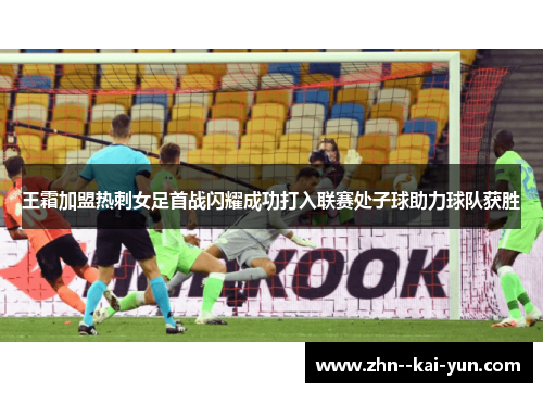 王霜加盟热刺女足首战闪耀成功打入联赛处子球助力球队获胜