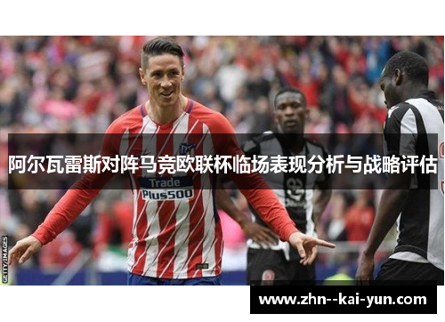 阿尔瓦雷斯对阵马竞欧联杯临场表现分析与战略评估