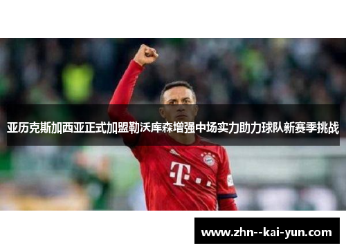 亚历克斯加西亚正式加盟勒沃库森增强中场实力助力球队新赛季挑战 亚历克斯加西亚正式加盟勒沃库森增强中场实力助力球队新赛季挑战