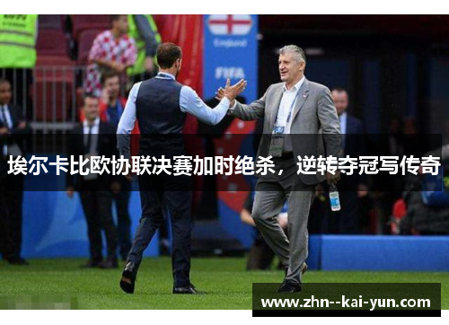 埃尔卡比欧协联决赛加时绝杀,逆转夺冠写传奇 埃尔卡比欧协联决赛加时绝杀,逆转夺冠写传奇