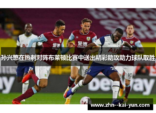 孙兴慜在热刺对阵布莱顿比赛中送出精彩助攻助力球队取胜