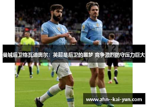 曼城后卫格瓦迪奥尔：英超是后卫的噩梦 竞争激烈防守压力巨大