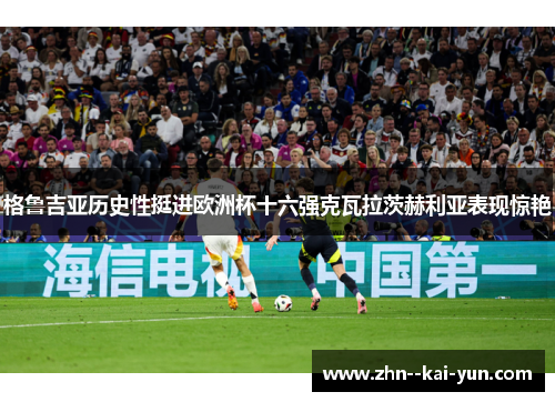 格鲁吉亚历史性挺进欧洲杯十六强克瓦拉茨赫利亚表现惊艳