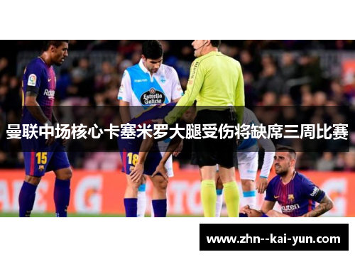 曼联中场核心卡塞米罗大腿受伤将缺席三周比赛