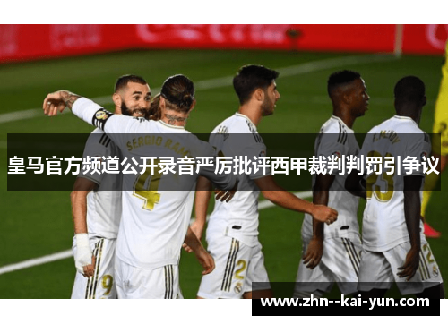 皇马官方频道公开录音严厉批评西甲裁判判罚引争议