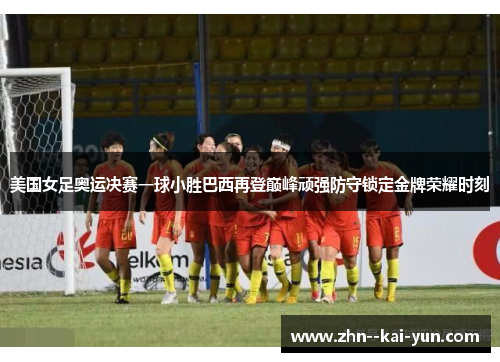 美国女足奥运决赛一球小胜巴西再登巅峰顽强防守锁定金牌荣耀时刻