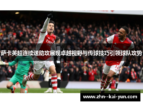 萨卡英超连续送助攻展现卓越视野与传球技巧引领球队攻势
