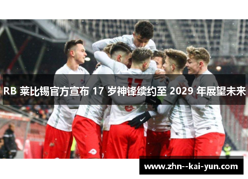 RB 莱比锡官方宣布 17 岁神锋续约至 2029 年展望未来