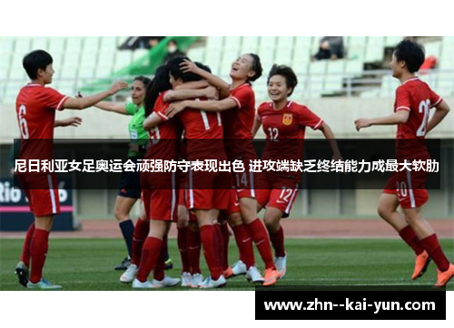 尼日利亚女足奥运会顽强防守表现出色 进攻端缺乏终结能力成最大软肋