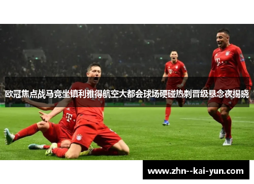 欧冠焦点战马竞坐镇利雅得航空大都会球场硬碰热刺晋级悬念夜揭晓 欧冠焦点战马竞坐镇利雅得航空大都会球场硬碰热刺晋级悬念夜揭晓