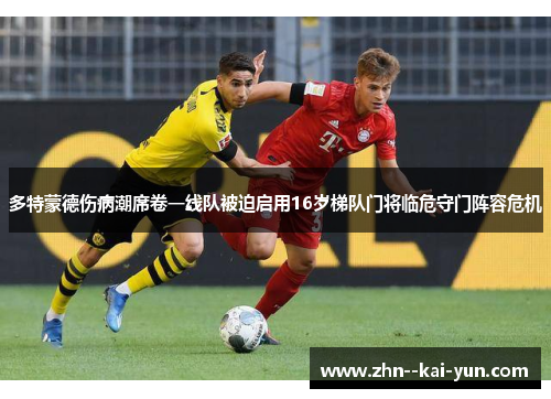 多特蒙德伤病潮席卷一线队被迫启用16岁梯队门将临危守门阵容危机 多特蒙德伤病潮席卷一线队被迫启用16岁梯队门将临危守门阵容危机