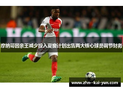 摩纳哥因亲王减少投入夏窗计划出售两大核心球员调节财务