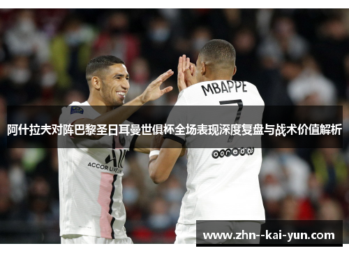 阿什拉夫对阵巴黎圣日耳曼世俱杯全场表现深度复盘与战术价值解析